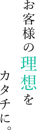 お客様の理想をカタチに。